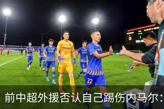 前中超外援否认自己踢伤内马尔：没踢到他脚踝