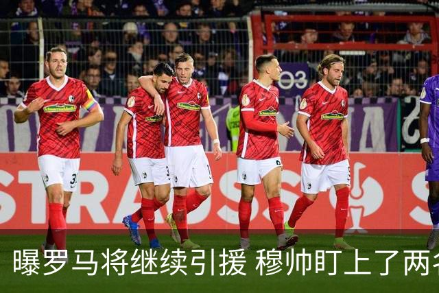 曝罗马将继续引援 穆帅盯上了两名自由球员
