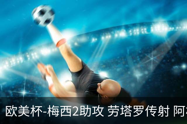 欧美杯-梅西2助攻 劳塔罗传射 阿根廷3-0胜意大利