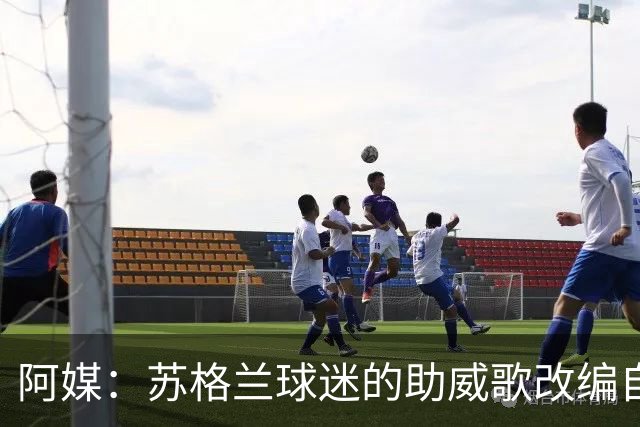 阿媒：苏格兰球迷的助威歌改编自马拉多纳歌曲，两队球迷情谊深厚